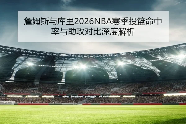 詹姆斯与库里2026NBA赛季投篮命中率与助攻对比深度解析